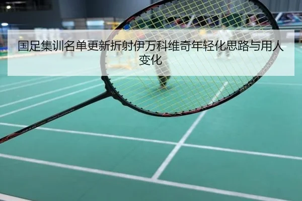 国足集训名单更新折射伊万科维奇年轻化思路与用人变化